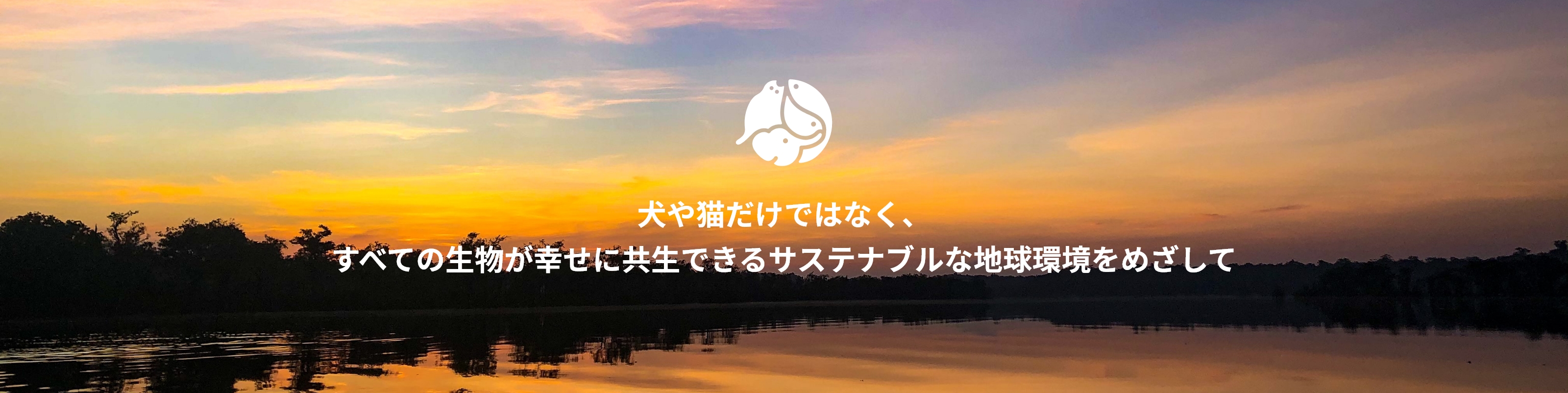 犬や猫だけではなく、すべての生物が幸せに共生できるサステナブルな地球環境をめざして